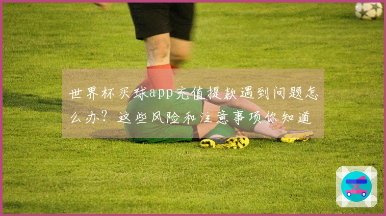 世界杯买球app充值提款遇到问题怎么办?这些风险和注意事项你知道吗